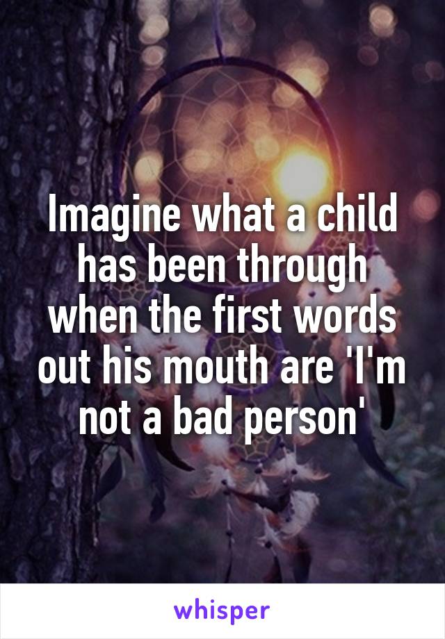 Imagine what a child has been through when the first words out his mouth are 'I'm not a bad person'