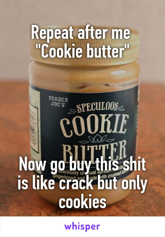 Repeat after me 
"Cookie butter"





Now go buy this shit is like crack but only cookies