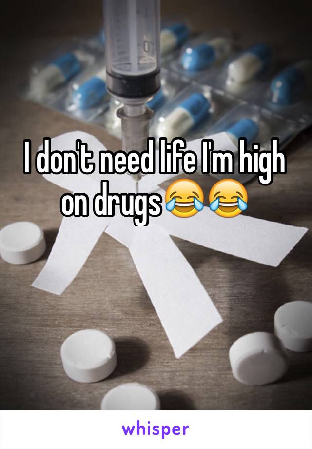 I don't need life I'm high on drugs😂😂