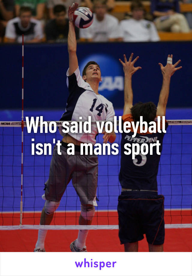 Who said volleyball isn't a mans sport