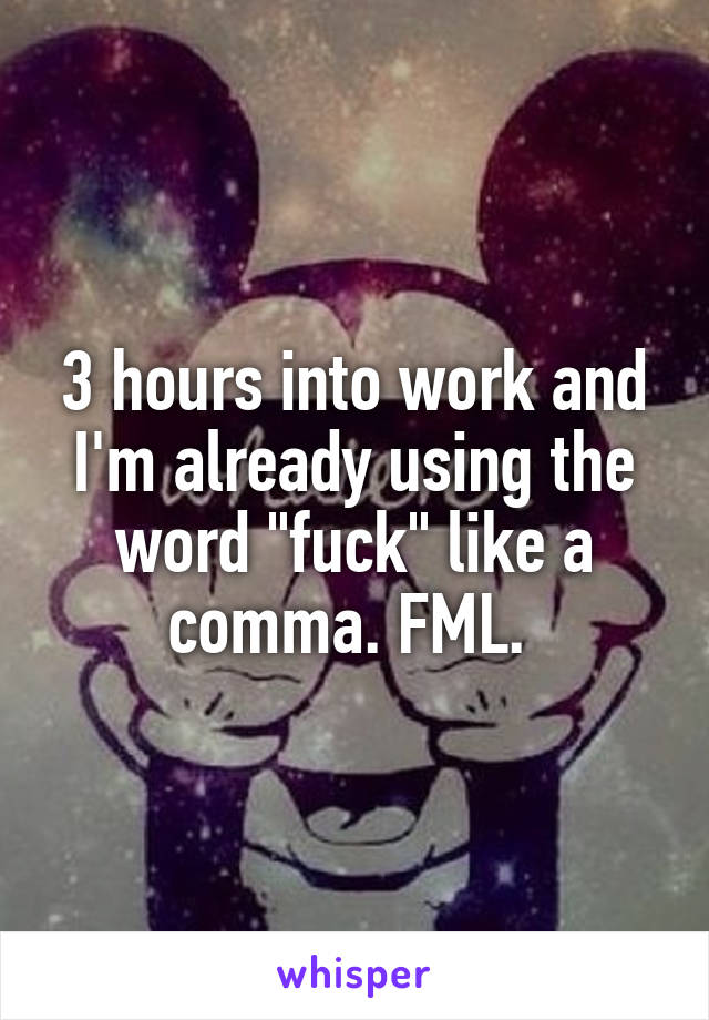 3 hours into work and I'm already using the word "fuck" like a comma. FML. 