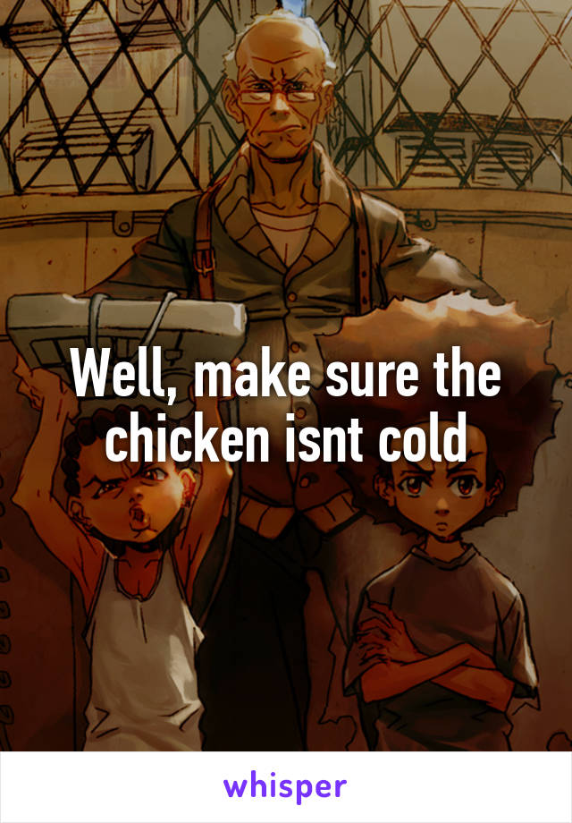 Well, make sure the chicken isnt cold