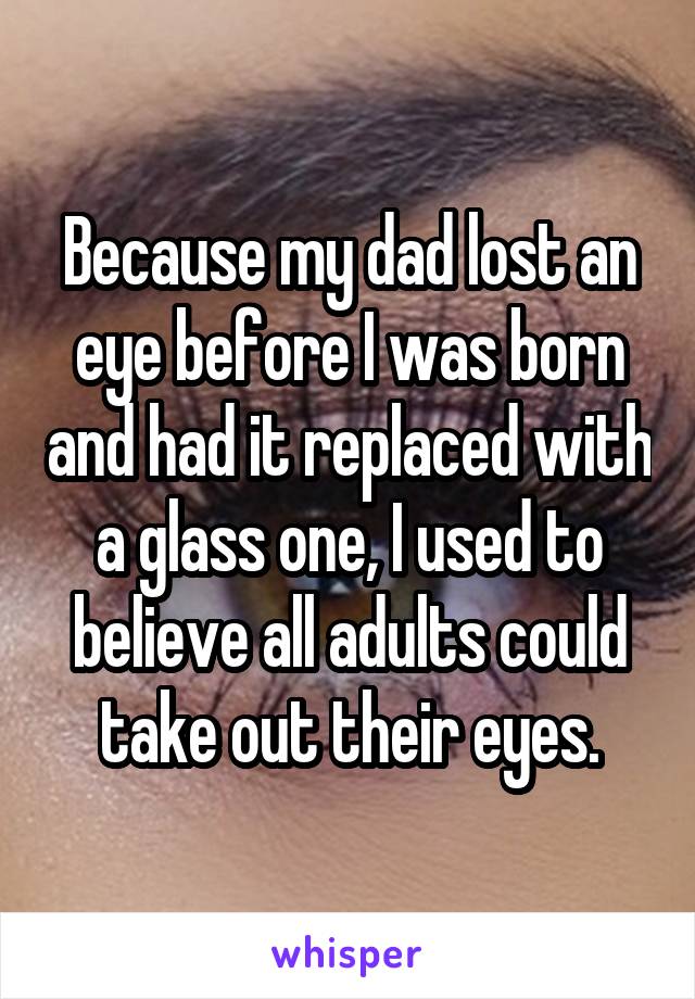 Because my dad lost an eye before I was born and had it replaced with a glass one, I used to believe all adults could take out their eyes.