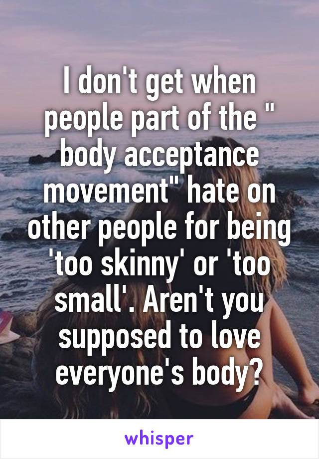 I don't get when people part of the " body acceptance movement" hate on other people for being 'too skinny' or 'too small'. Aren't you supposed to love everyone's body?