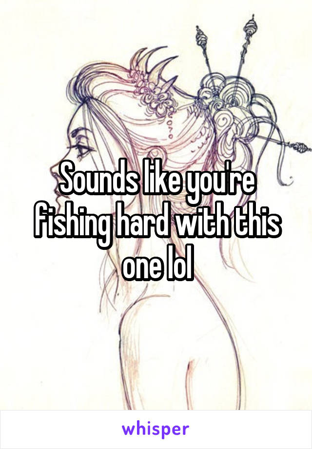 Sounds like you're fishing hard with this one lol