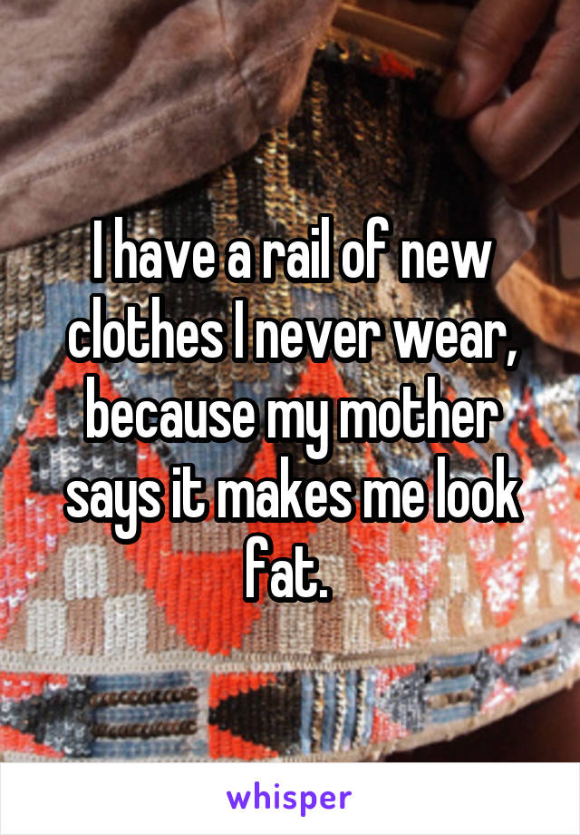 I have a rail of new clothes I never wear, because my mother says it makes me look fat. 