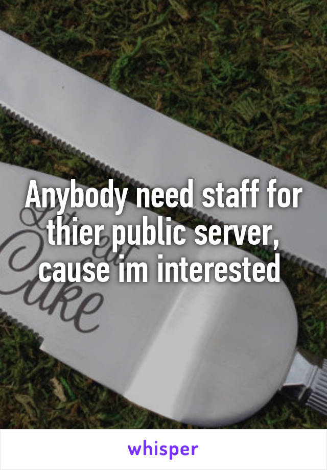 Anybody need staff for thier public server, cause im interested 