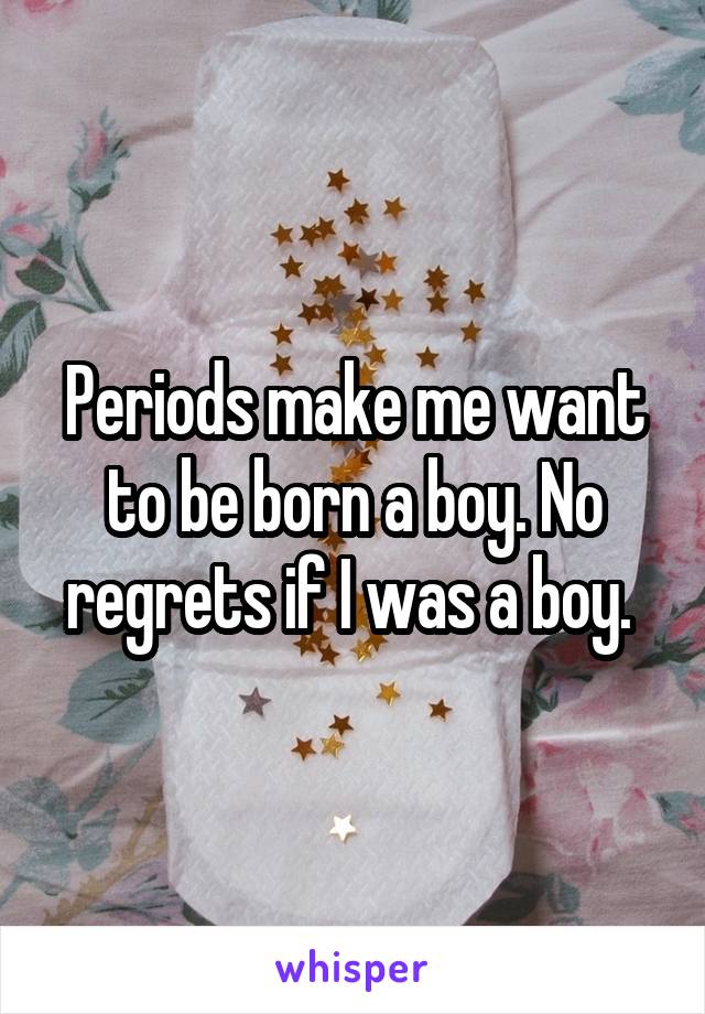 Periods make me want to be born a boy. No regrets if I was a boy. 