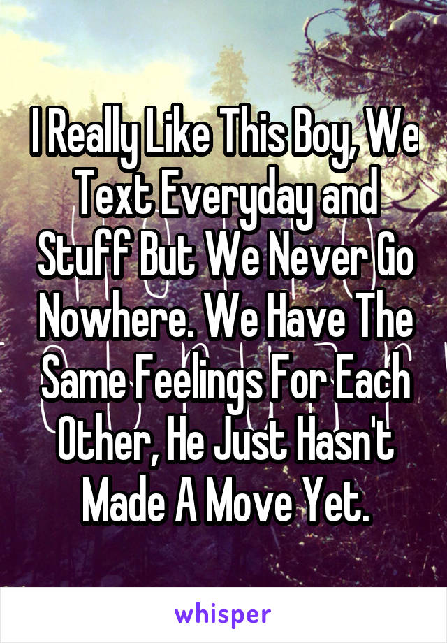 I Really Like This Boy, We Text Everyday and Stuff But We Never Go Nowhere. We Have The Same Feelings For Each Other, He Just Hasn't Made A Move Yet.