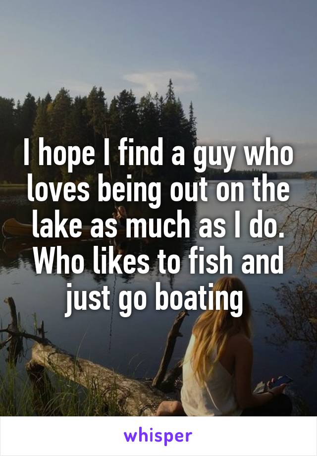 I hope I find a guy who loves being out on the lake as much as I do. Who likes to fish and just go boating 