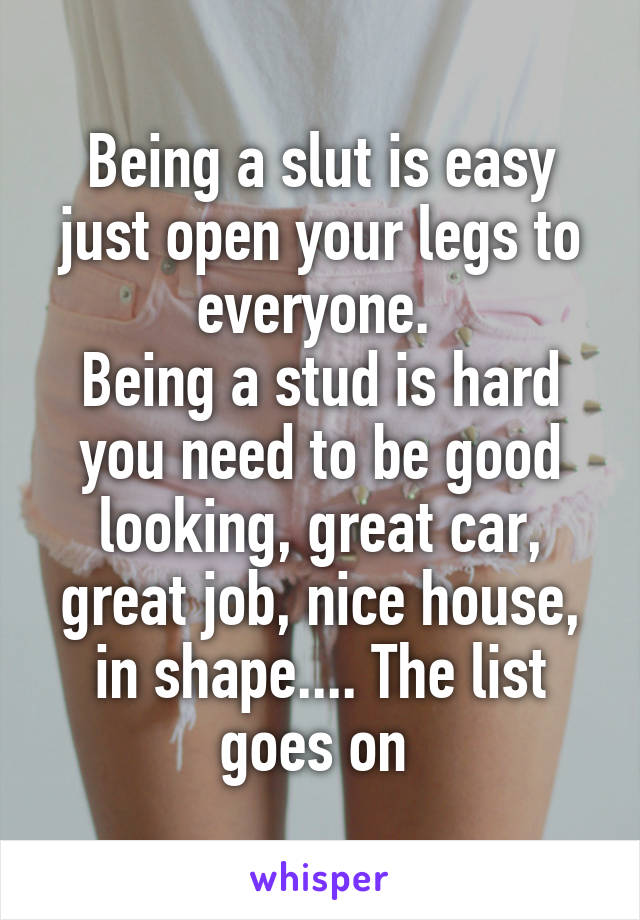 Being a slut is easy just open your legs to everyone. 
Being a stud is hard you need to be good looking, great car, great job, nice house, in shape.... The list goes on 