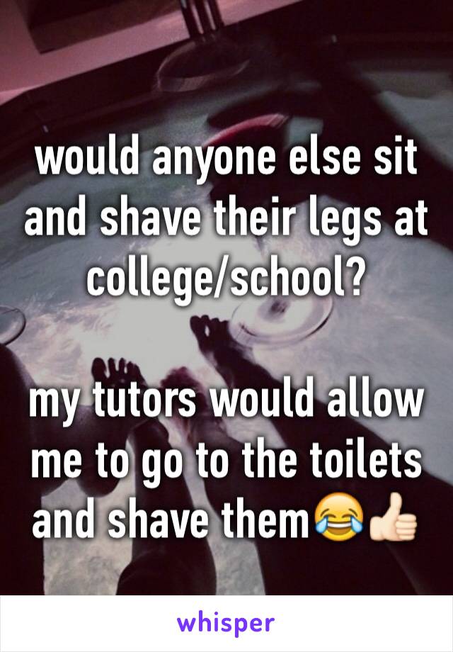 would anyone else sit and shave their legs at college/school?

my tutors would allow me to go to the toilets and shave them😂👍🏻