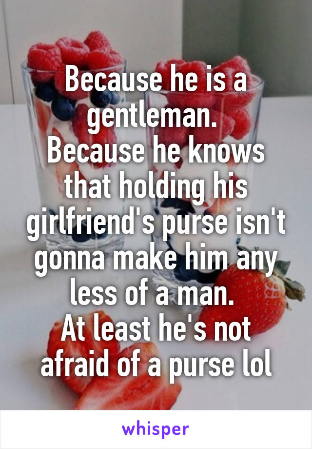 Because he is a gentleman. 
Because he knows that holding his girlfriend's purse isn't gonna make him any less of a man. 
At least he's not afraid of a purse lol