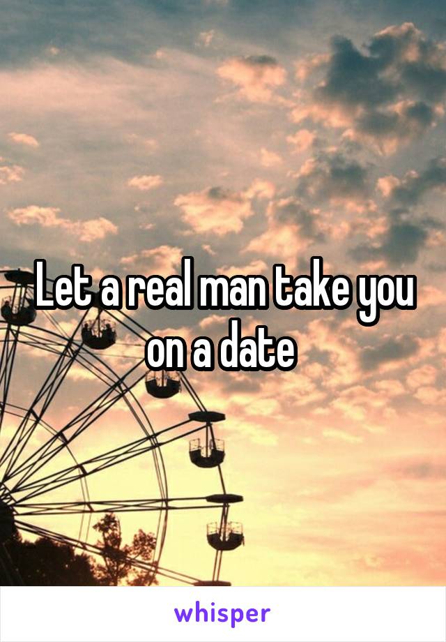 Let a real man take you on a date 