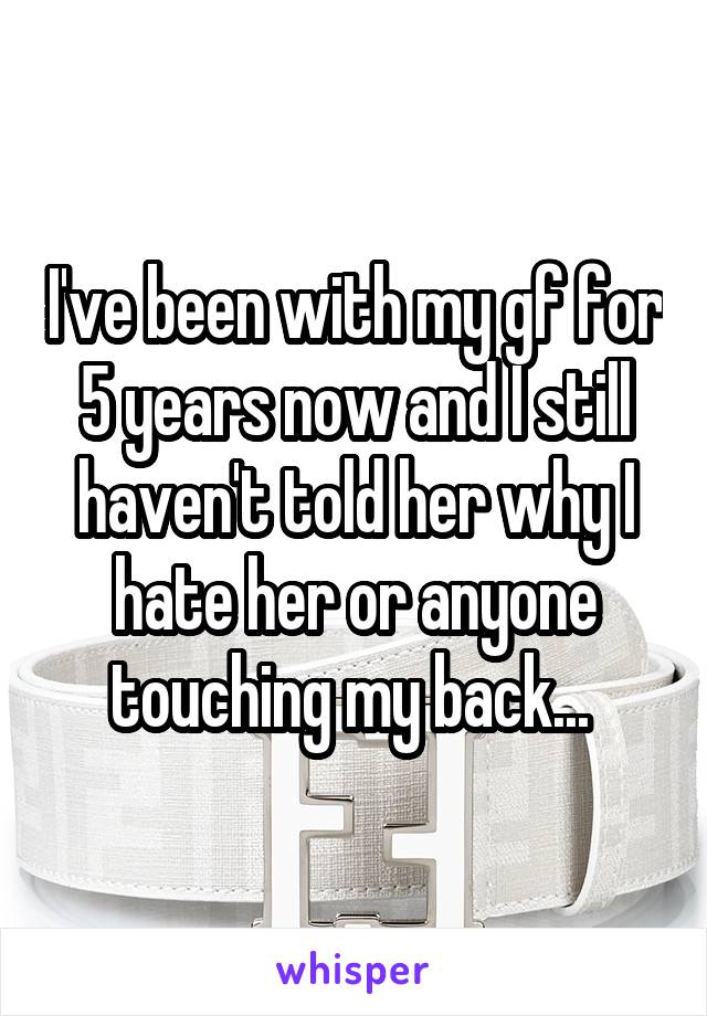 I've been with my gf for 5 years now and I still haven't told her why I hate her or anyone touching my back... 