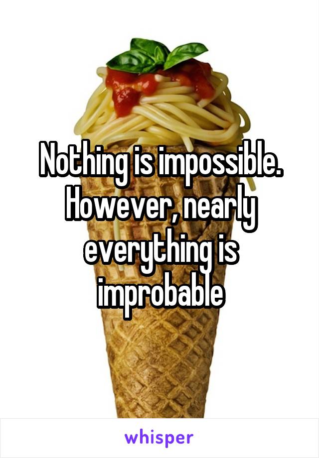 Nothing is impossible. However, nearly everything is improbable