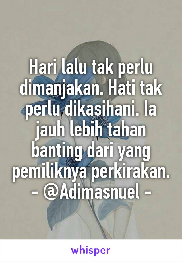 Hari lalu tak perlu dimanjakan. Hati tak perlu dikasihani. Ia jauh lebih tahan banting dari yang pemiliknya perkirakan.
- @Adimasnuel -