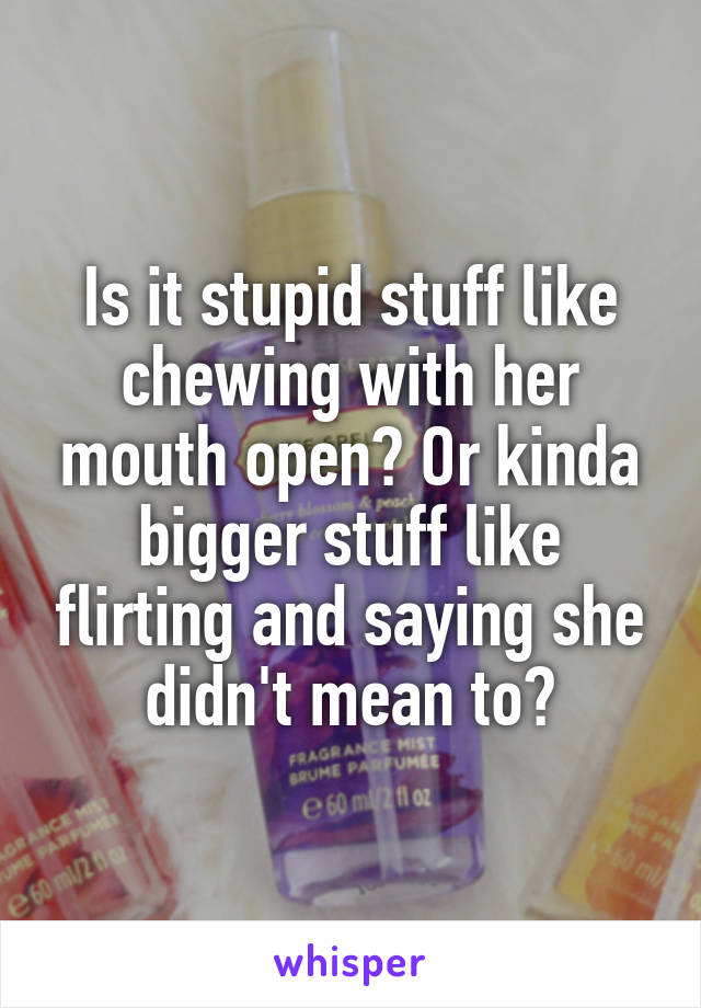 Is it stupid stuff like chewing with her mouth open? Or kinda bigger stuff like flirting and saying she didn't mean to?