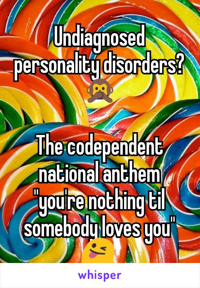 Undiagnosed personality disorders? 🙊

The codependent national anthem "you're nothing til somebody loves you" 😜 