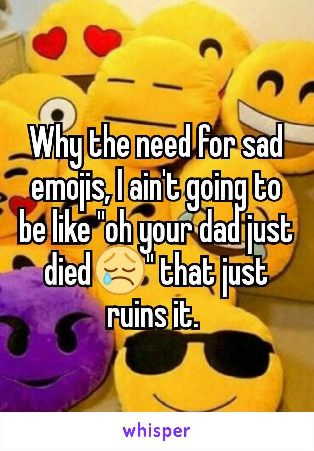 Why the need for sad emojis, I ain't going to be like "oh your dad just died😢" that just ruins it. 