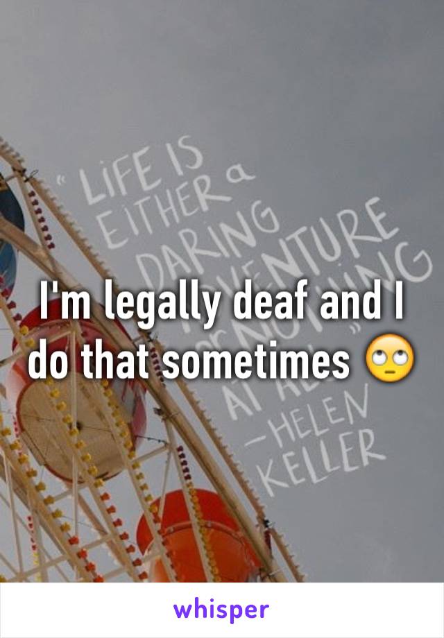 I'm legally deaf and I do that sometimes 🙄