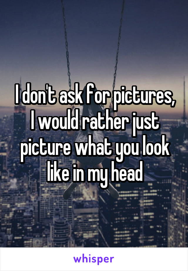 I don't ask for pictures, I would rather just picture what you look like in my head