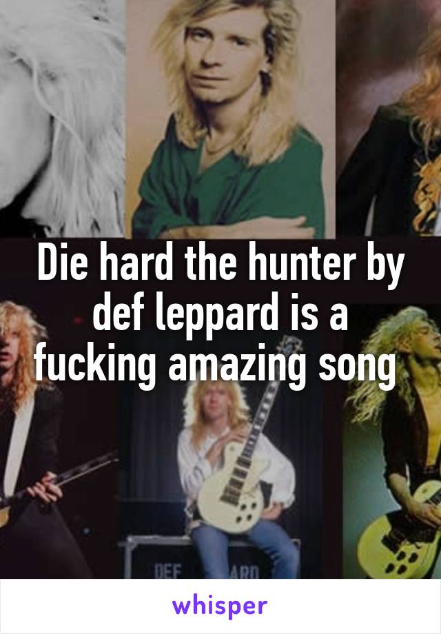 Die hard the hunter by def leppard is a fucking amazing song 