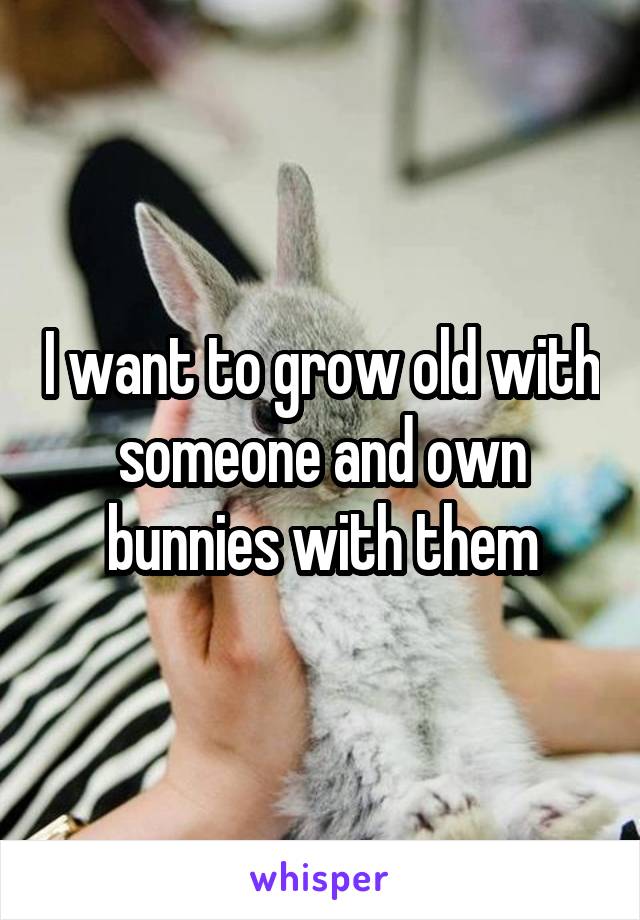 I want to grow old with someone and own bunnies with them