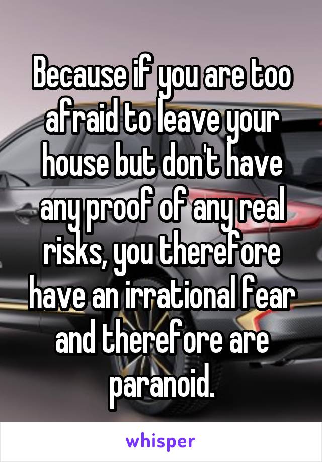 Because if you are too afraid to leave your house but don't have any proof of any real risks, you therefore have an irrational fear and therefore are paranoid.