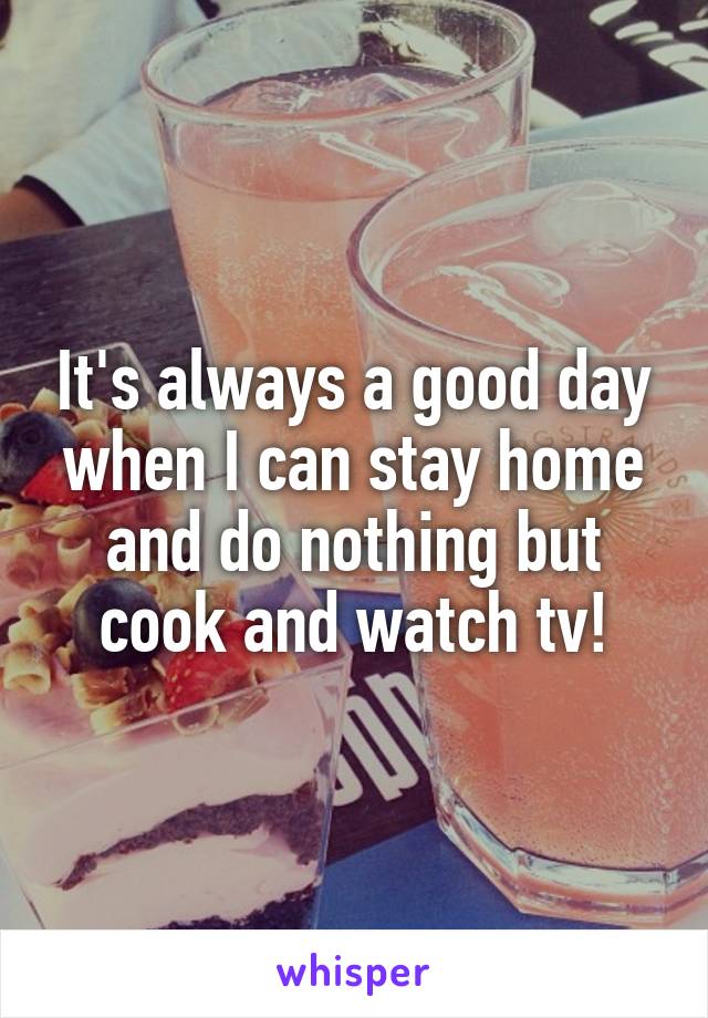 It's always a good day when I can stay home and do nothing but cook and watch tv!