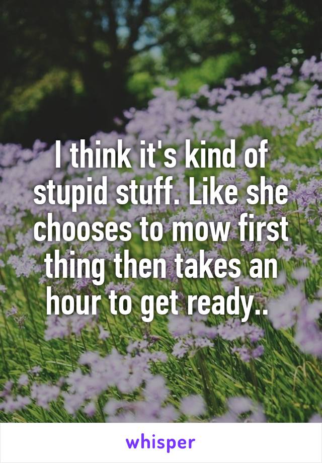 I think it's kind of stupid stuff. Like she chooses to mow first thing then takes an hour to get ready.. 