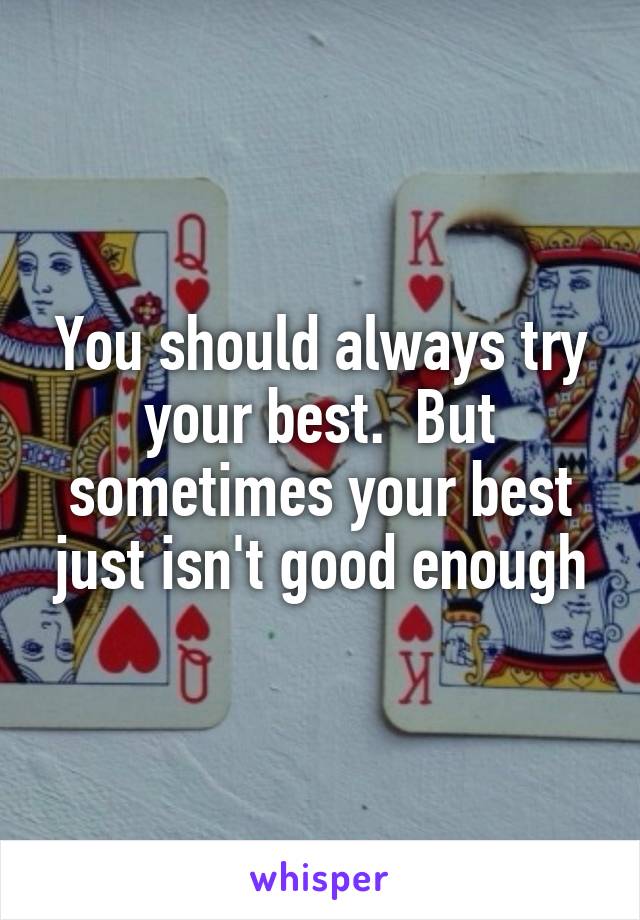 You should always try your best.  But sometimes your best just isn't good enough