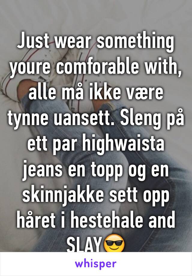 Just wear something youre comforable with, alle må ikke være tynne uansett. Sleng på ett par highwaista jeans en topp og en skinnjakke sett opp håret i hestehale and SLAY😎