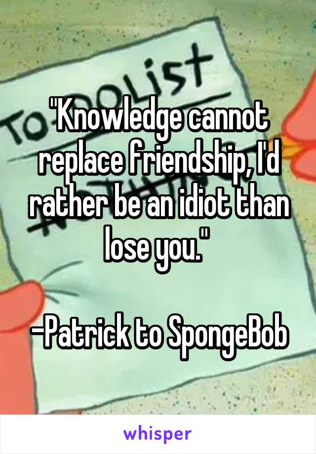 "Knowledge cannot replace friendship, I'd rather be an idiot than lose you." 

-Patrick to SpongeBob