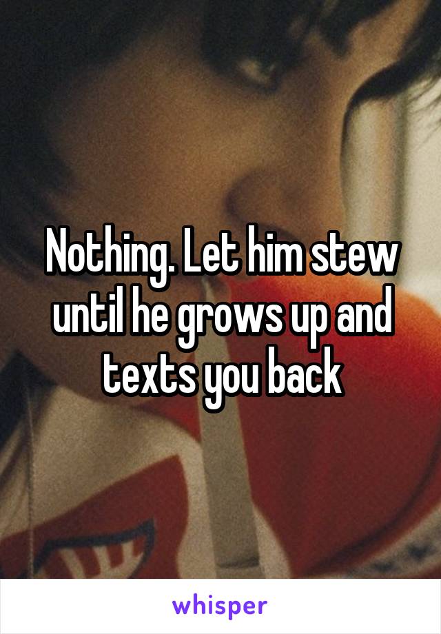 Nothing. Let him stew until he grows up and texts you back