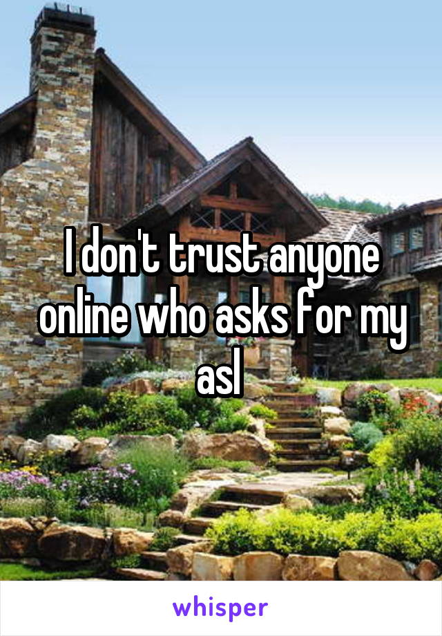 I don't trust anyone online who asks for my asl 