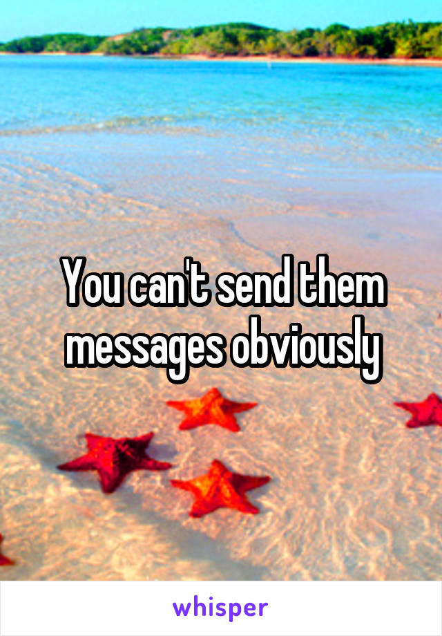 You can't send them messages obviously