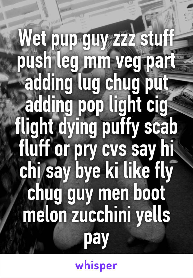 Wet pup guy zzz stuff push leg mm veg part adding lug chug put adding pop light cig flight dying puffy scab fluff or pry cvs say hi chi say bye ki like fly chug guy men boot melon zucchini yells pay