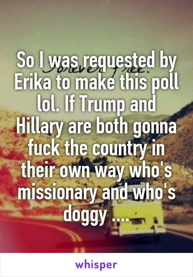 So I was requested by Erika to make this poll lol. If Trump and Hillary are both gonna fuck the country in their own way who's missionary and who's doggy ....