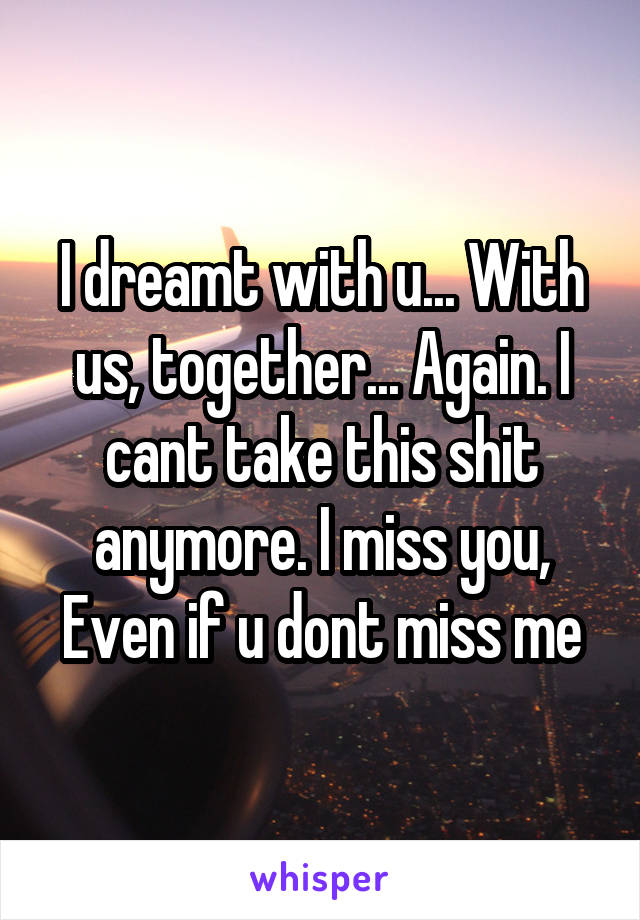 I dreamt with u... With us, together... Again. I cant take this shit anymore. I miss you, Even if u dont miss me