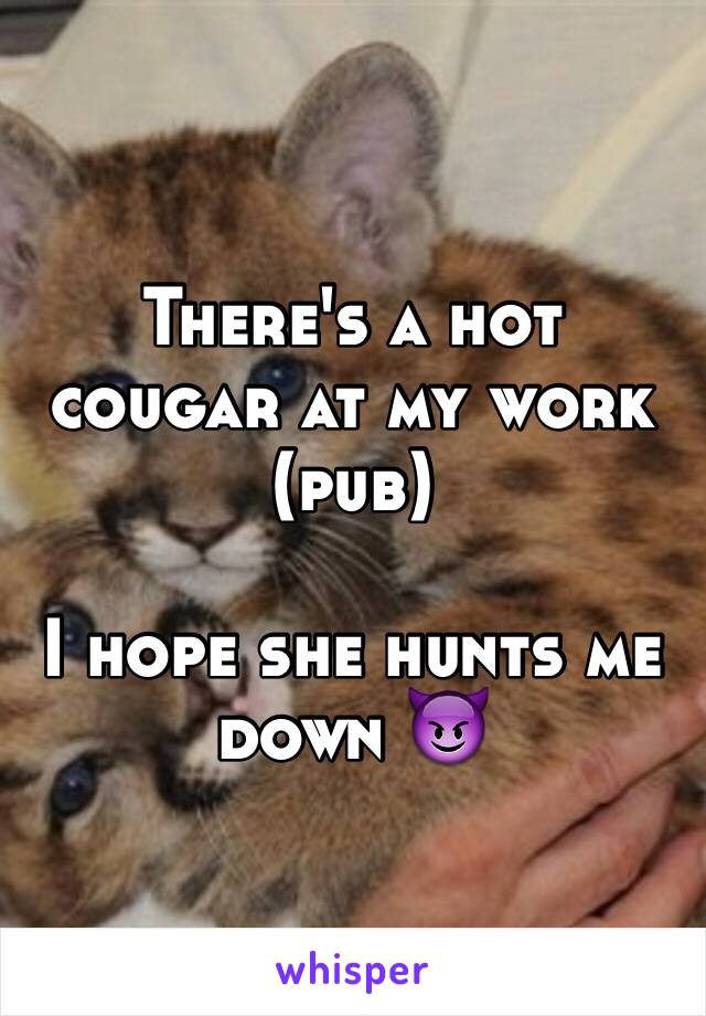 There's a hot cougar at my work (pub) 

I hope she hunts me down 😈