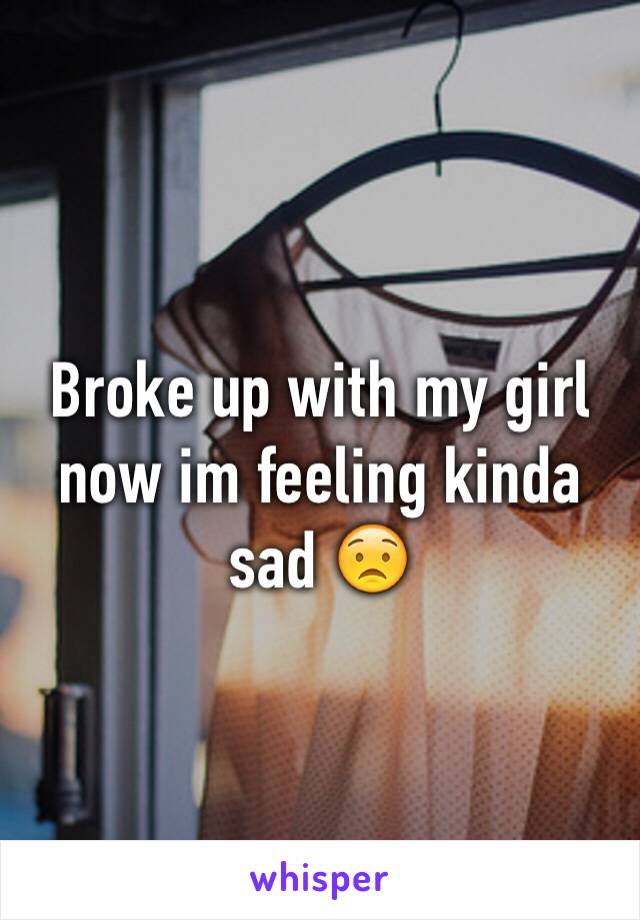 Broke up with my girl now im feeling kinda sad 😟