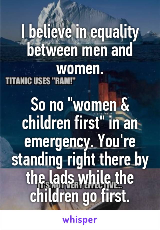 I believe in equality between men and women.

So no "women & children first" in an emergency. You're standing right there by the lads while the children go first.