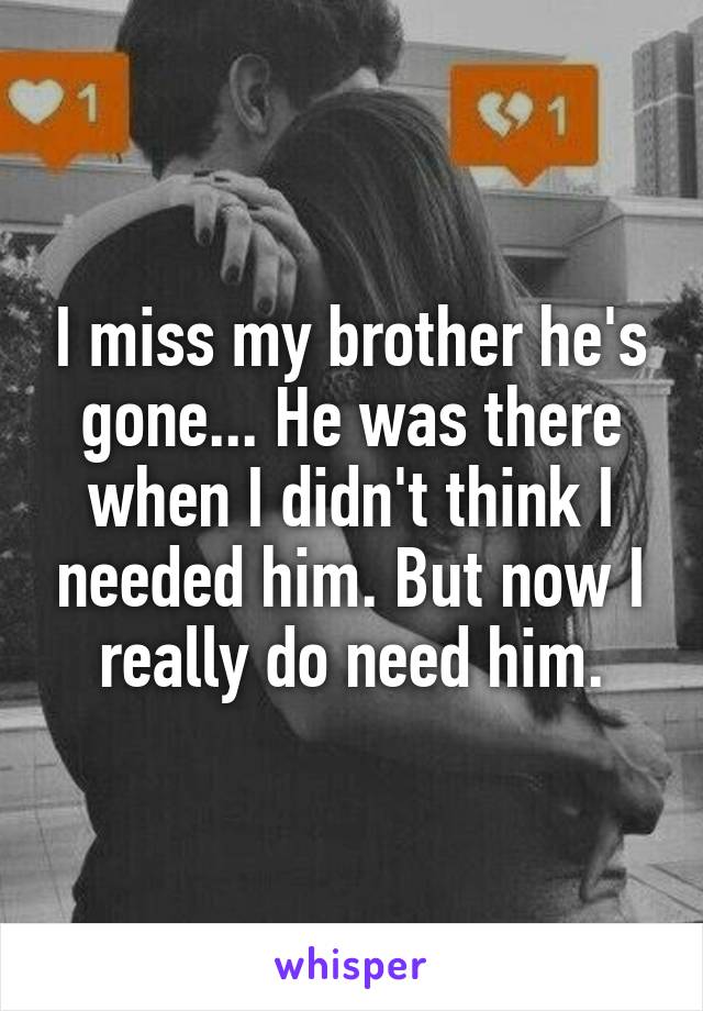 I miss my brother he's gone... He was there when I didn't think I needed him. But now I really do need him.