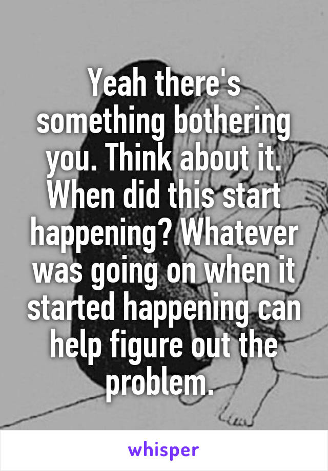 Yeah there's something bothering you. Think about it. When did this start happening? Whatever was going on when it started happening can help figure out the problem. 