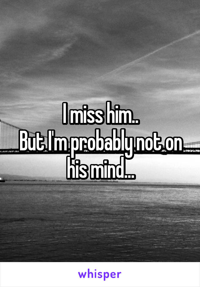 I miss him..
But I'm probably not on his mind...