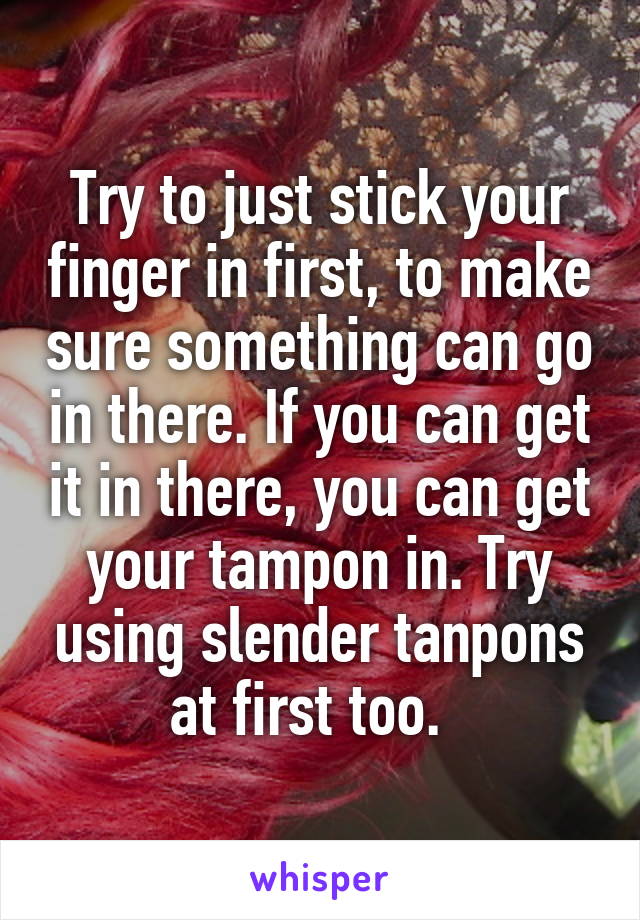 Try to just stick your finger in first, to make sure something can go in there. If you can get it in there, you can get your tampon in. Try using slender tanpons at first too.  