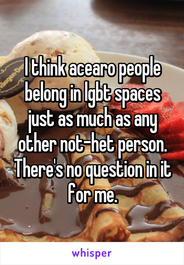 I think acearo people belong in lgbt spaces just as much as any other not-het person. There's no question in it for me.