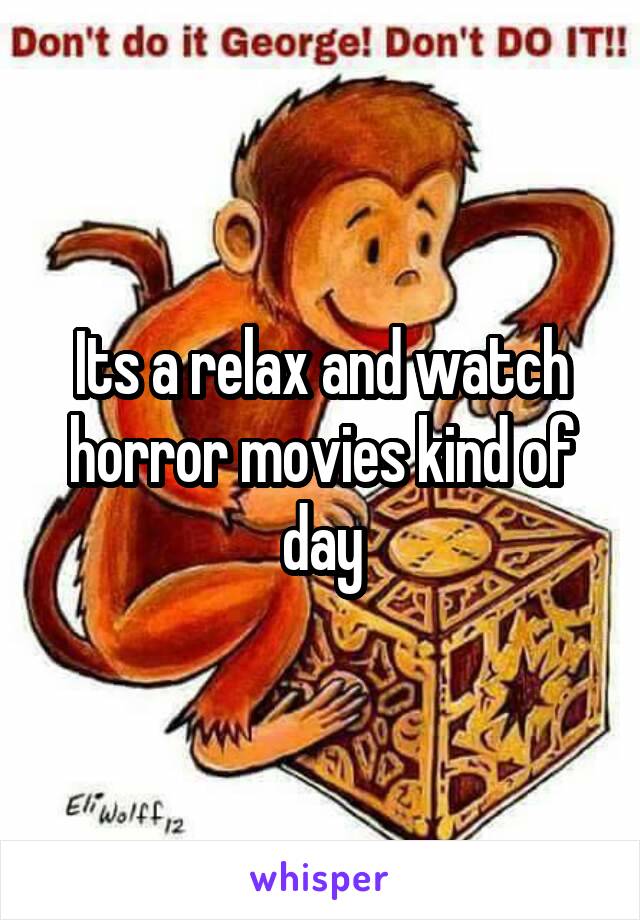 Its a relax and watch horror movies kind of day