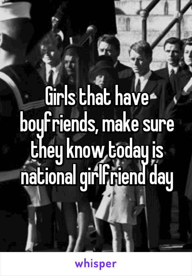 Girls that have boyfriends, make sure they know today is national girlfriend day